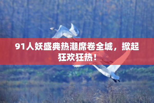 91人妖盛典热潮席卷全城，掀起狂欢狂热！