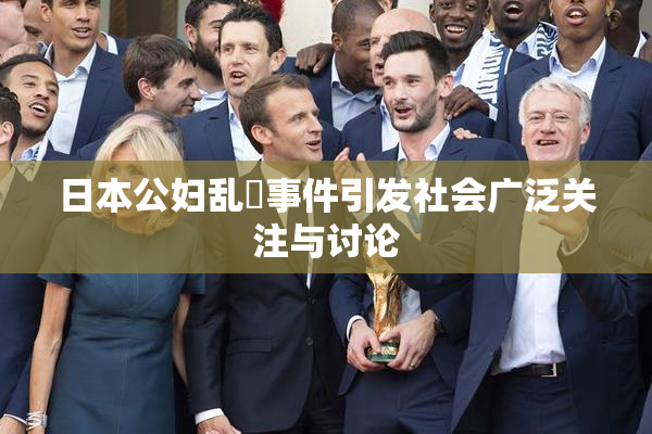 日本公妇乱婬事件引发社会广泛关注与讨论
