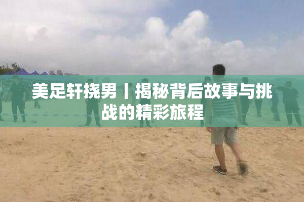 美足轩挠男丨揭秘背后故事与挑战的精彩旅程