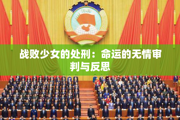 战败少女的处刑：命运的无情审判与反思