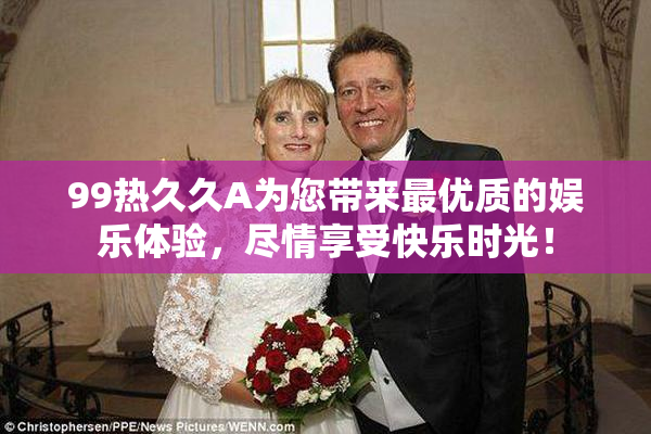 99热久久A为您带来最优质的娱乐体验，尽情享受快乐时光！