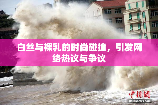 白丝与裸乳的时尚碰撞，引发网络热议与争议