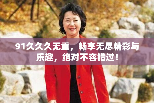 91久久久无重，畅享无尽精彩与乐趣，绝对不容错过！