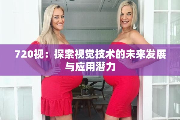 720视：探索视觉技术的未来发展与应用潜力