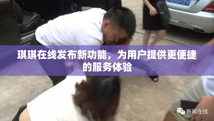 琪琪在线发布新功能，为用户提供更便捷的服务体验