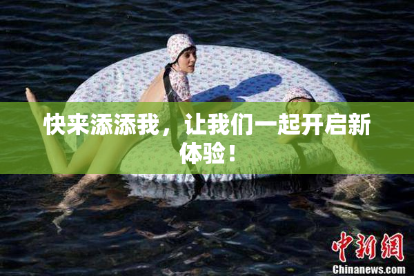 快来添添我，让我们一起开启新体验！