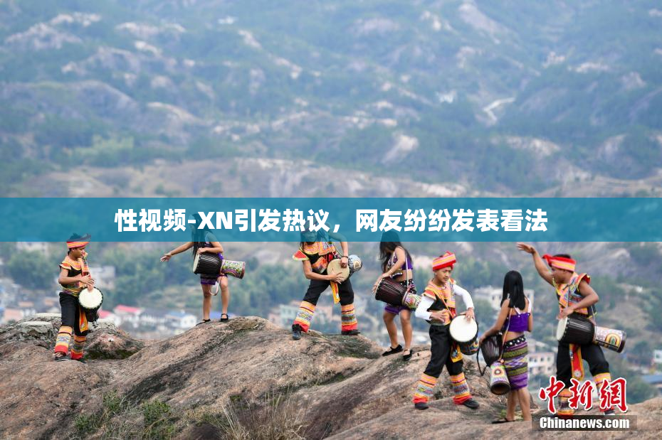 性视频-XN引发热议，网友纷纷发表看法