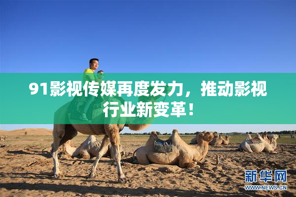 91影视传媒再度发力，推动影视行业新变革！