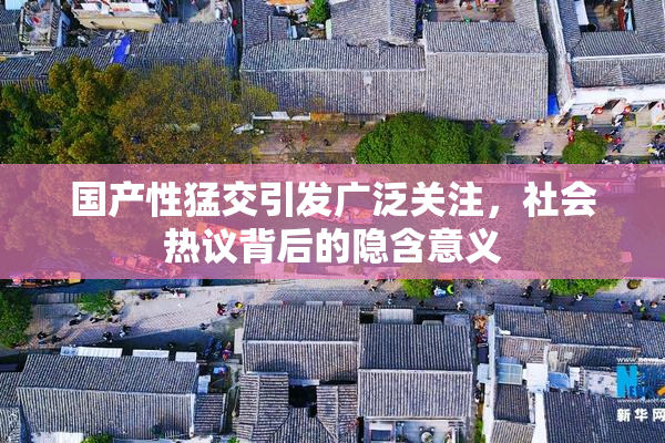 国产性猛交引发广泛关注，社会热议背后的隐含意义