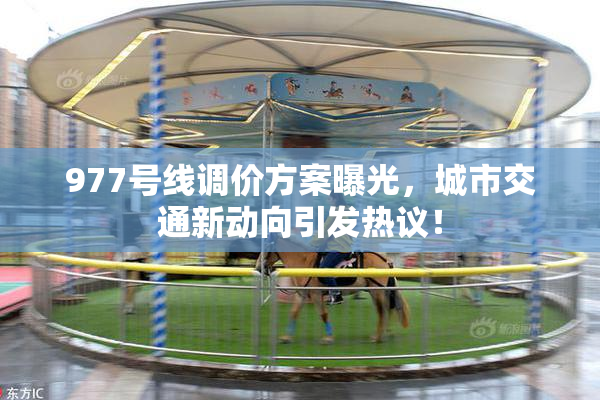 977号线调价方案曝光，城市交通新动向引发热议！
