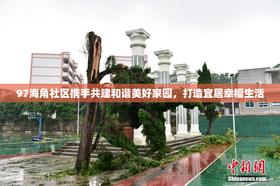 97海角社区携手共建和谐美好家园，打造宜居幸福生活