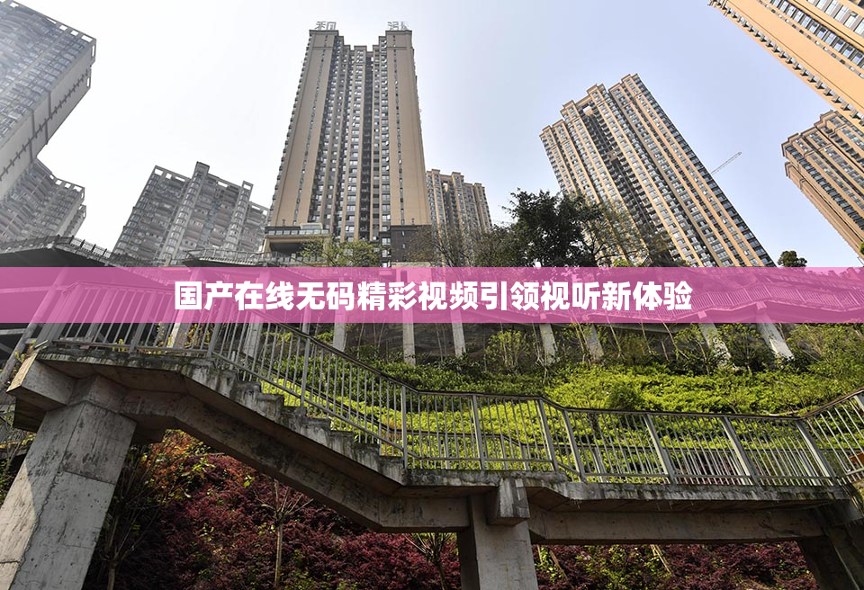 国产在线无码精彩视频引领视听新体验