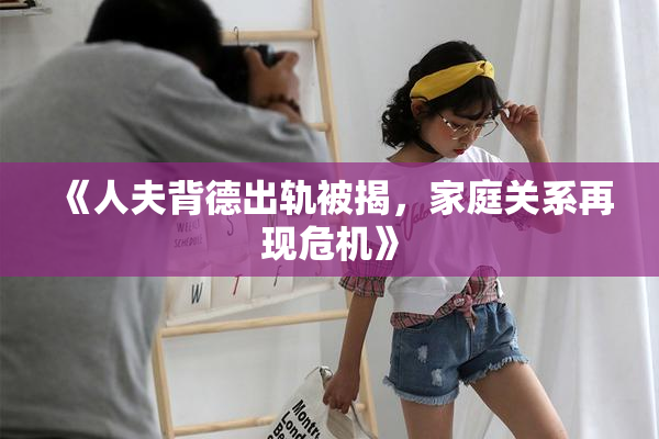 《人夫背德出轨被揭，家庭关系再现危机》