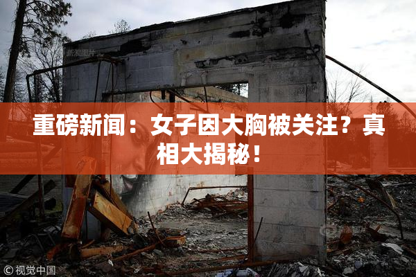 重磅新闻：女子因大胸被关注？真相大揭秘！