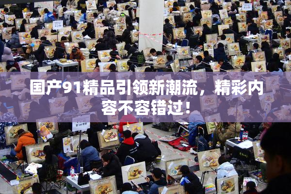 国产91精品引领新潮流，精彩内容不容错过！