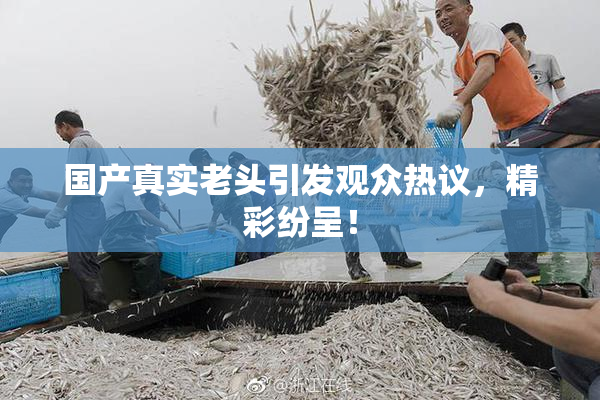 国产真实老头引发观众热议，精彩纷呈！