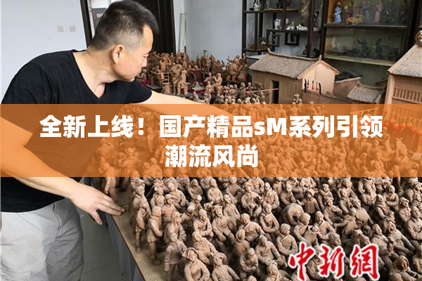 全新上线！国产精品sM系列引领潮流风尚