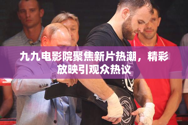 九九电影院聚焦新片热潮，精彩放映引观众热议