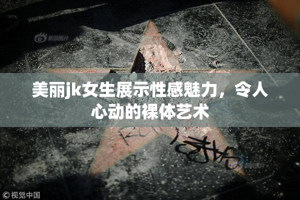 美丽jk女生展示性感魅力，令人心动的裸体艺术