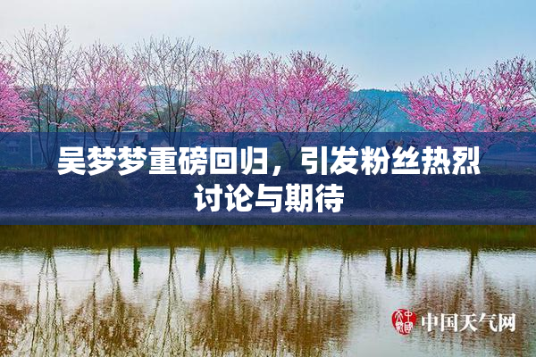 吴梦梦重磅回归，引发粉丝热烈讨论与期待