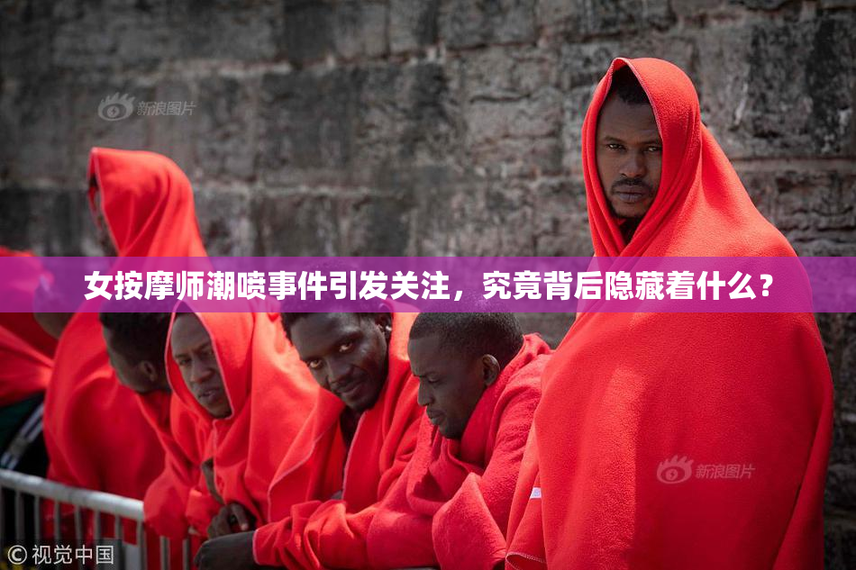 女按摩师潮喷事件引发关注，究竟背后隐藏着什么？