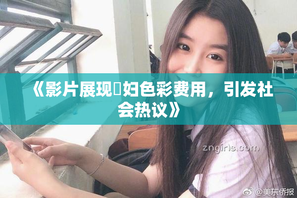 《影片展现婬妇色彩费用，引发社会热议》