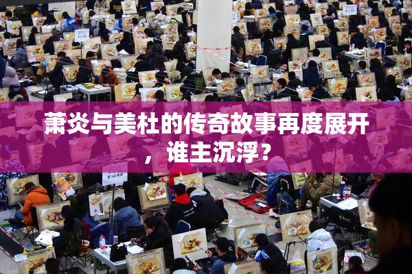 萧炎与美杜的传奇故事再度展开，谁主沉浮？