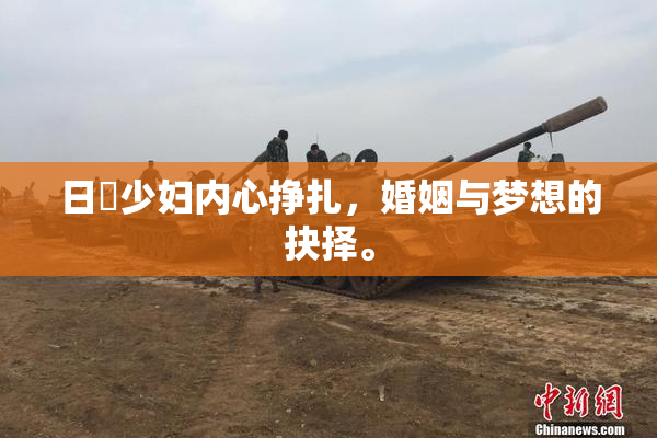 日夲少妇内心挣扎，婚姻与梦想的抉择。