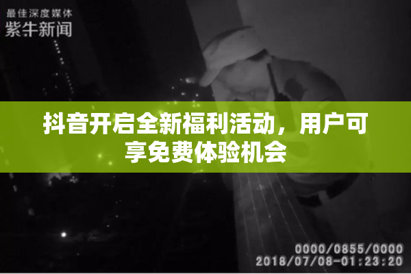 抖音开启全新福利活动，用户可享免费体验机会