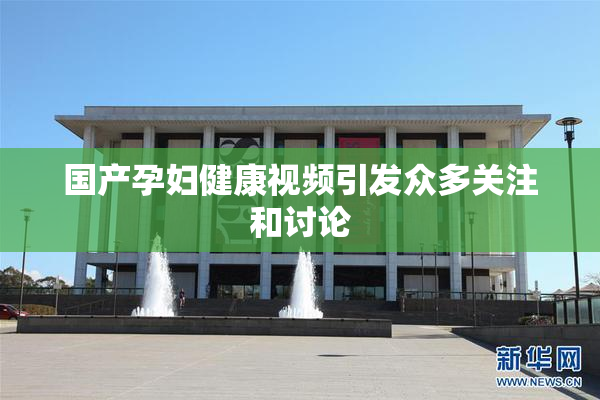国产孕妇健康视频引发众多关注和讨论