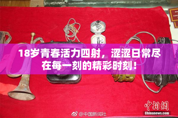 18岁青春活力四射，涩涩日常尽在每一刻的精彩时刻！