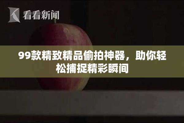 99款精致精品偷拍神器，助你轻松捕捉精彩瞬间