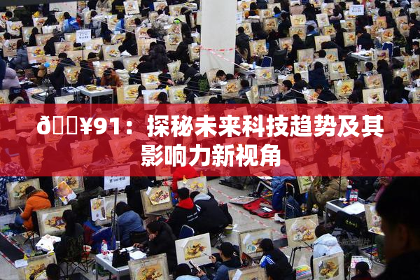 🔥91：探秘未来科技趋势及其影响力新视角