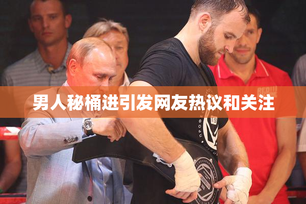 男人秘桶进引发网友热议和关注