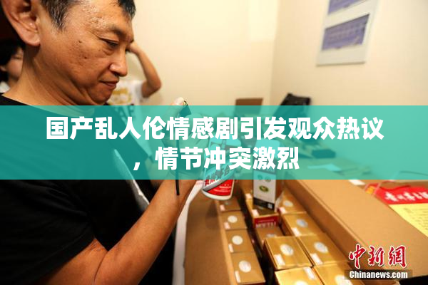 国产乱人伦情感剧引发观众热议，情节冲突激烈