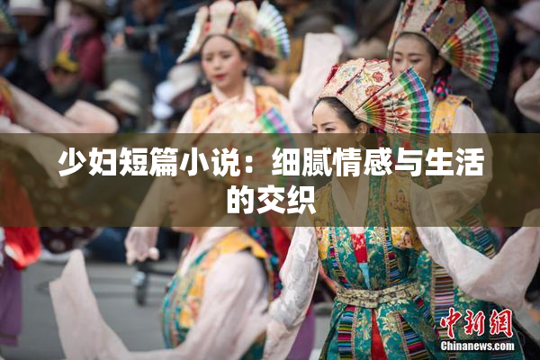 少妇短篇小说：细腻情感与生活的交织