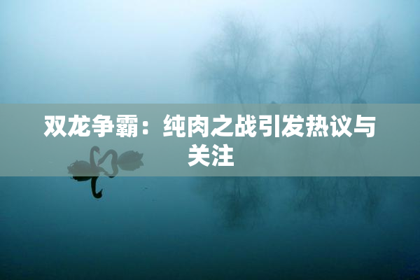 双龙争霸：纯肉之战引发热议与关注