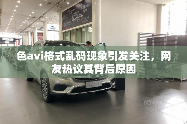 色avi格式乱码现象引发关注，网友热议其背后原因
