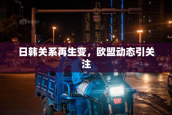 日韩关系再生变，欧盟动态引关注