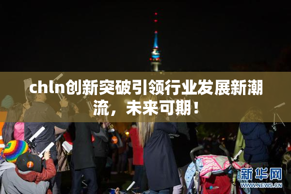 chln创新突破引领行业发展新潮流，未来可期！