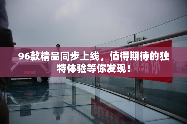 96款精品同步上线，值得期待的独特体验等你发现！