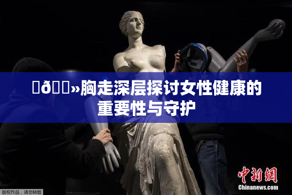 ‌🐻胸走深层探讨女性健康的重要性与守护
