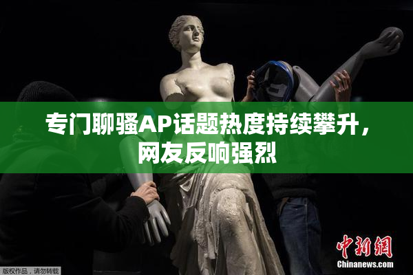 专门聊骚AP话题热度持续攀升，网友反响强烈