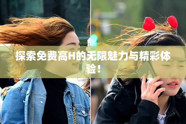 探索免费高H的无限魅力与精彩体验！