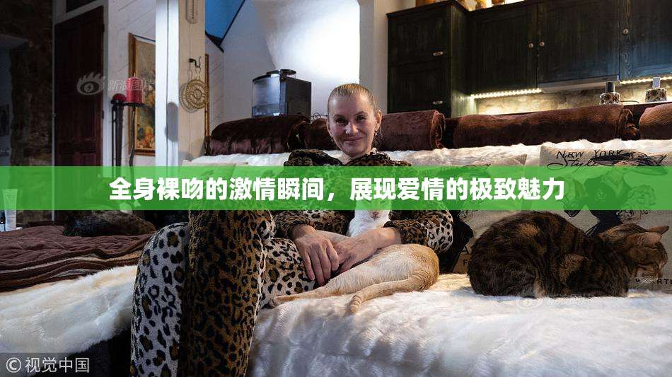 全身裸吻的激情瞬间，展现爱情的极致魅力
