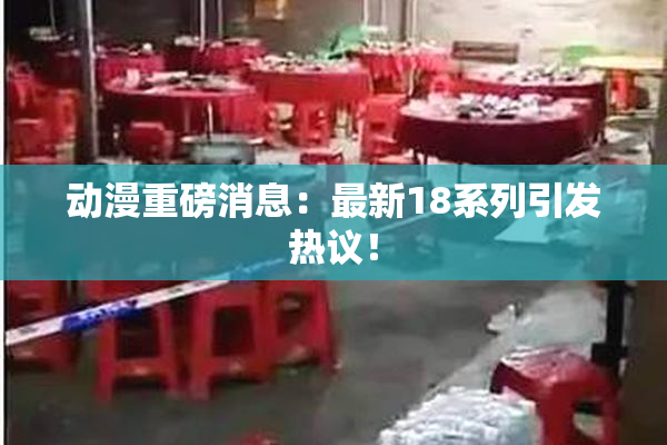 动漫重磅消息：最新18系列引发热议！