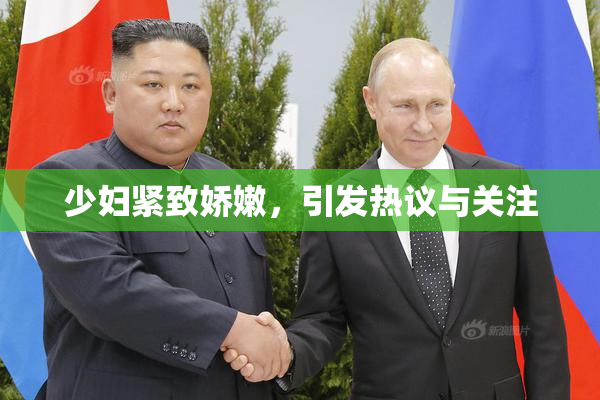 少妇紧致娇嫩，引发热议与关注