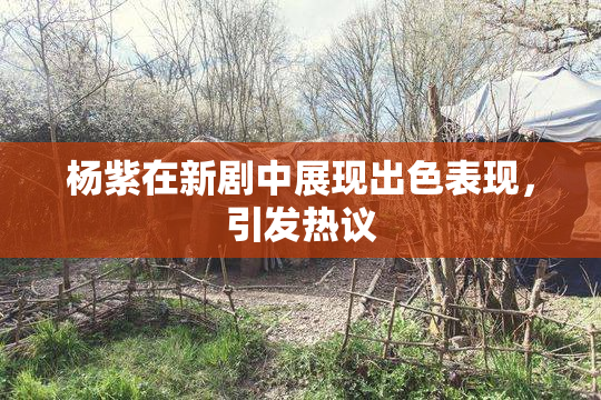 杨紫在新剧中展现出色表现，引发热议
