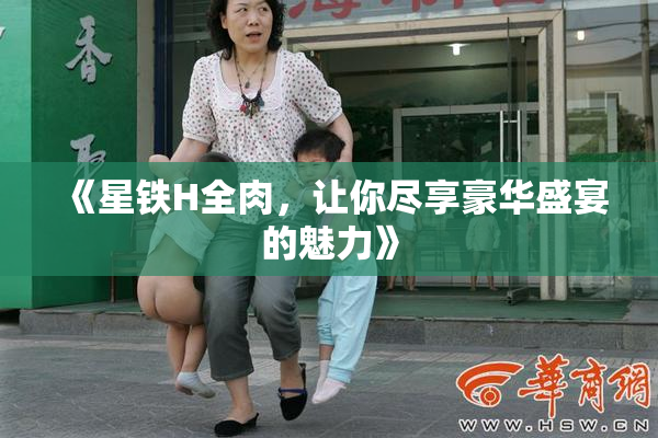 《星铁H全肉，让你尽享豪华盛宴的魅力》