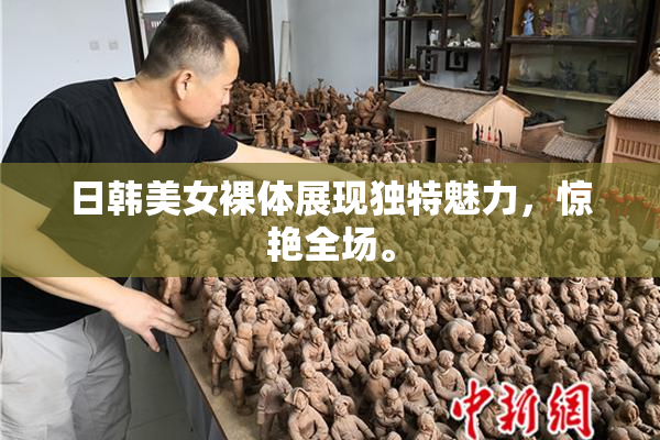 日韩美女裸体展现独特魅力，惊艳全场。